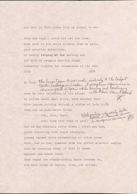 Made sure of him while sliding down my pain,
past growling snowclouds,
by rashly yelping at the setting sun
and with my newgrip ski-tip fangs
awkwardly nipping the snowmounds at the end.
1972 1978
El Toro
*The longest poem I ever wrote, read only to the Cockpit Theatre workshop in London, it recaptures experiences in various parts of Spain while driving and vacationing with Marie-France Plassard
When he fell twitching on the street
my coffee spoon went slack, took noonday heat
from lances cutting through a window of Cafe Colon
from far as Andalusian hills
(Oh, Toro, Toro,
what have they done to you?)
*Whole question: why society kills, maims, or otherwise abuses its courageous members.
far as the mountain curve where I first saw him,
giant throbbing with black strength,
poised beyond thick shimmerings of olive trees
that, row on row, speared from him strict electric radius
into my steering wheel to hold it tense
against his demon horns
that owned the steady-riding space between us,
his twin lords of cactus, pine, and willow,